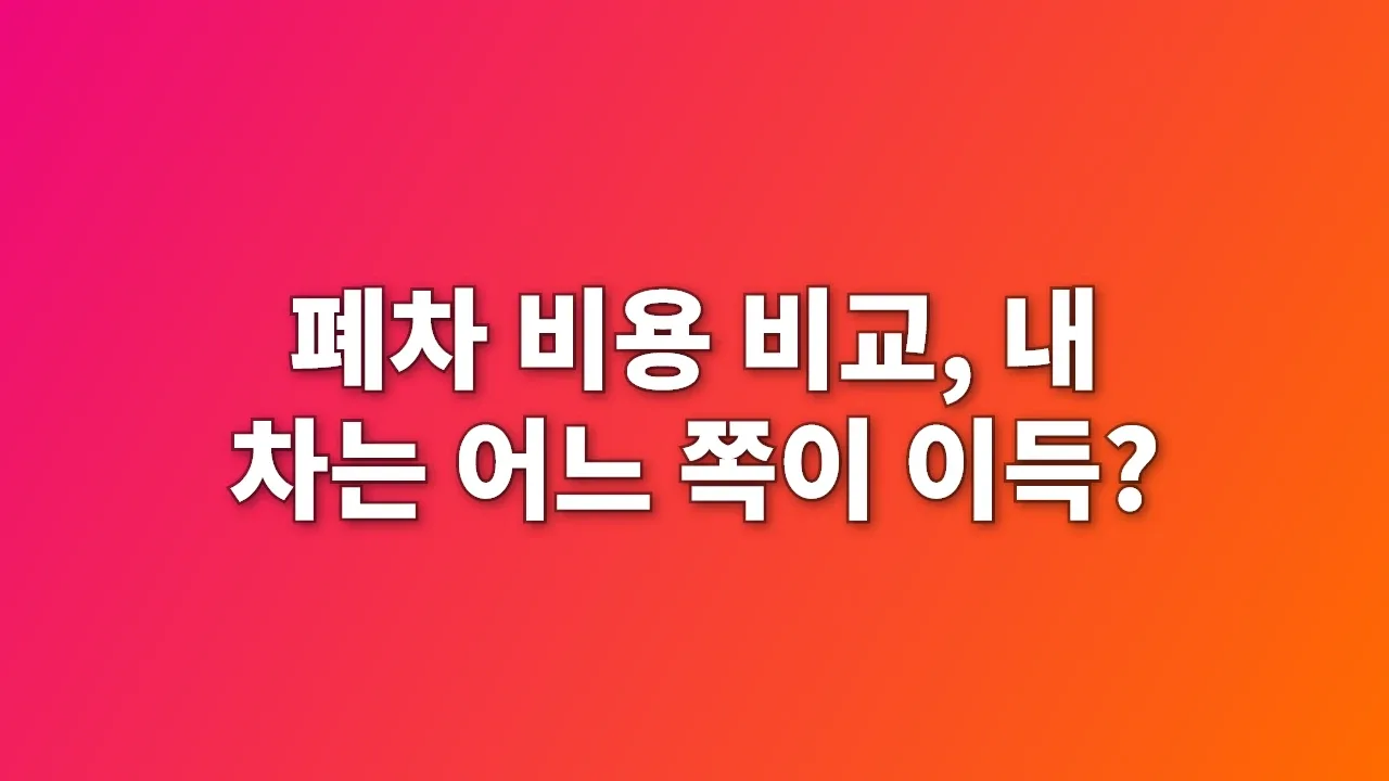폐차 비용 비교, 내 차는 어느 쪽이 이득?